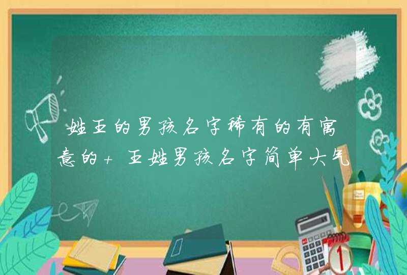 姓王的男孩名字稀有的有寓意的 王姓男孩名字简单大气集锦 姓王的男孩名字稀有的有寓意的 王姓男孩名字简单大气集锦