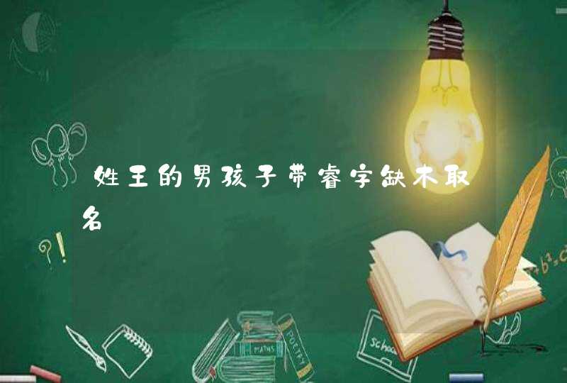 姓王的男孩子带睿字缺木取名 姓王的男孩子带睿字缺木取名
