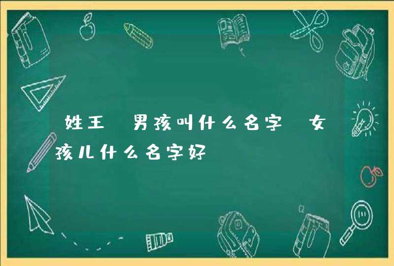姓王,男孩叫什么名字,女孩儿什么名字好 姓王,男孩叫什么名字,女孩儿什么名字好