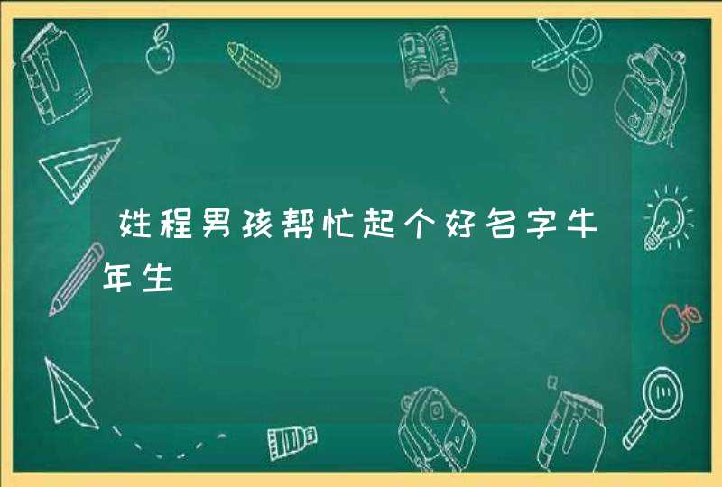 姓程男孩帮忙起个好名字牛年生 姓程男孩帮忙起个好名字牛年生