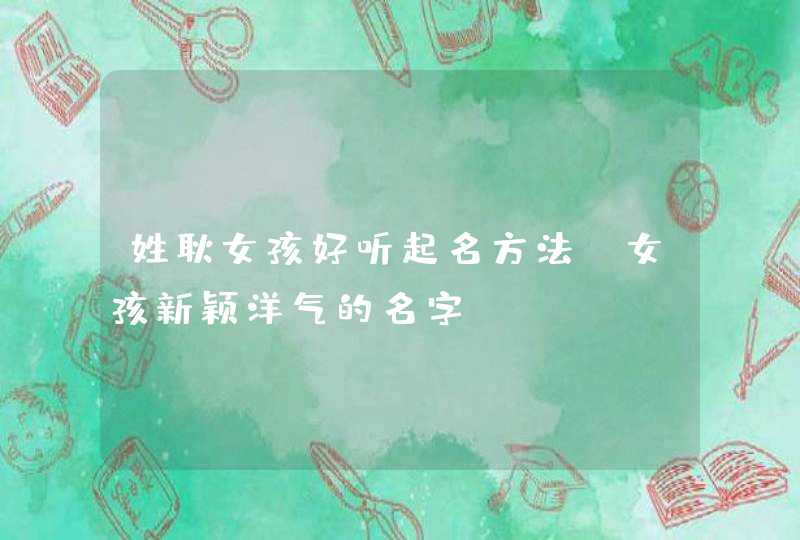 姓耿女孩好听起名方法,女孩新颖洋气的名字 姓耿女孩好听起名方法,女孩新颖洋气的名字