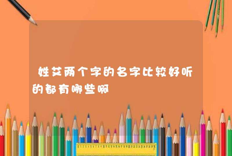 姓艾两个字的名字比较好听的都有哪些啊 姓艾两个字的名字比较好听的都有哪些啊