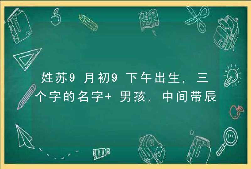 姓苏9月初9下午出生,三个字的名字 男孩,中间带辰字或者是龙字最好 姓苏9月初9下午出生,三个字的名字 男孩,中间带辰字或者是龙字最好