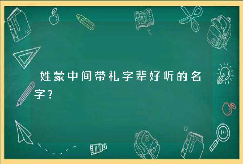 姓蒙中间带礼字辈好听的名字? 姓蒙中间带礼字辈好听的名字?