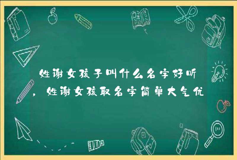 姓谢女孩子叫什么名字好听,姓谢女孩取名字简单大气优雅的两个字 姓谢女孩子叫什么名字好听,姓谢女孩取名字简单大气优雅的两个字