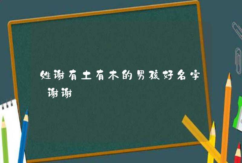姓谢有土有木的男孩好名字~谢谢 姓谢有土有木的男孩好名字~谢谢