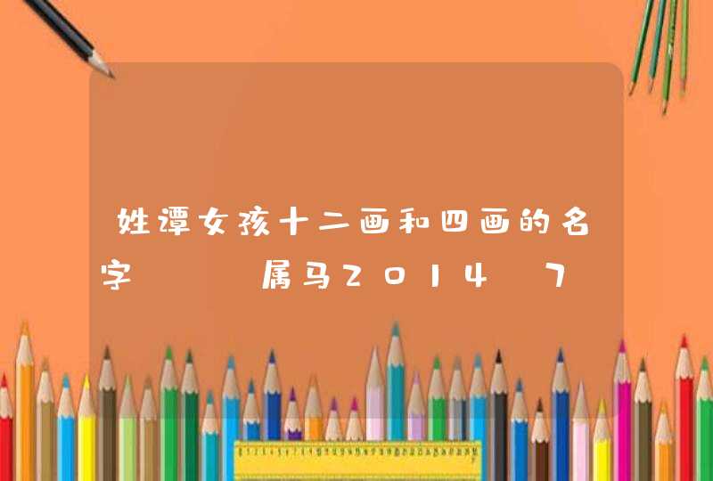 姓谭女孩十二画和四画的名字 - 属马2014-7-9日2点40分出生 姓谭女孩十二画和四画的名字 - 属马2014-7-9日2点40分出生