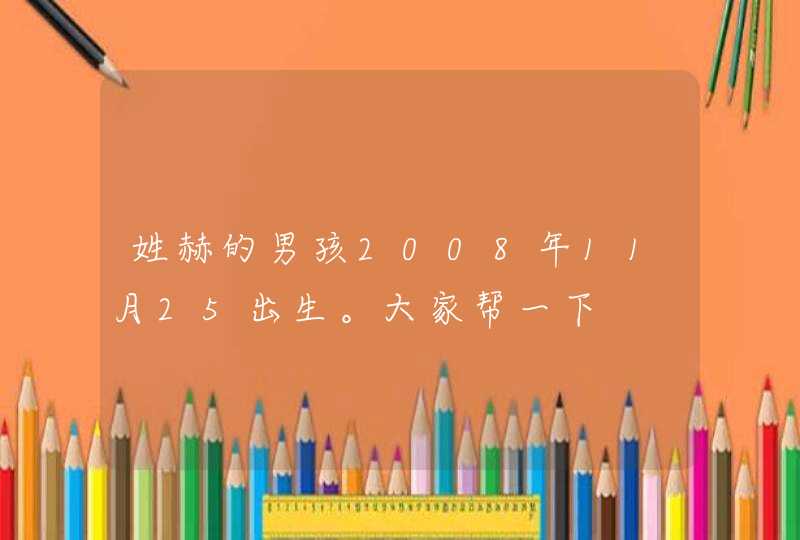 姓赫的男孩2008年11月25出生。大家帮一下 姓赫的男孩2008年11月25出生。大家帮一下