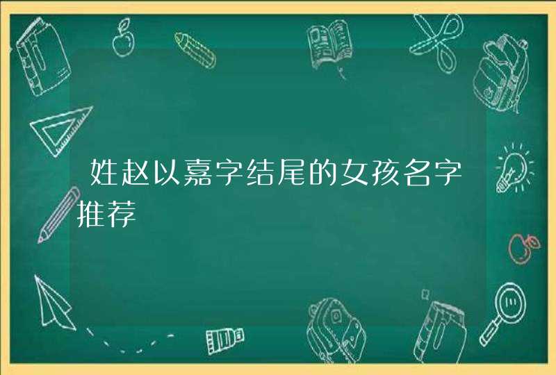 姓赵以嘉字结尾的女孩名字推荐 姓赵以嘉字结尾的女孩名字推荐