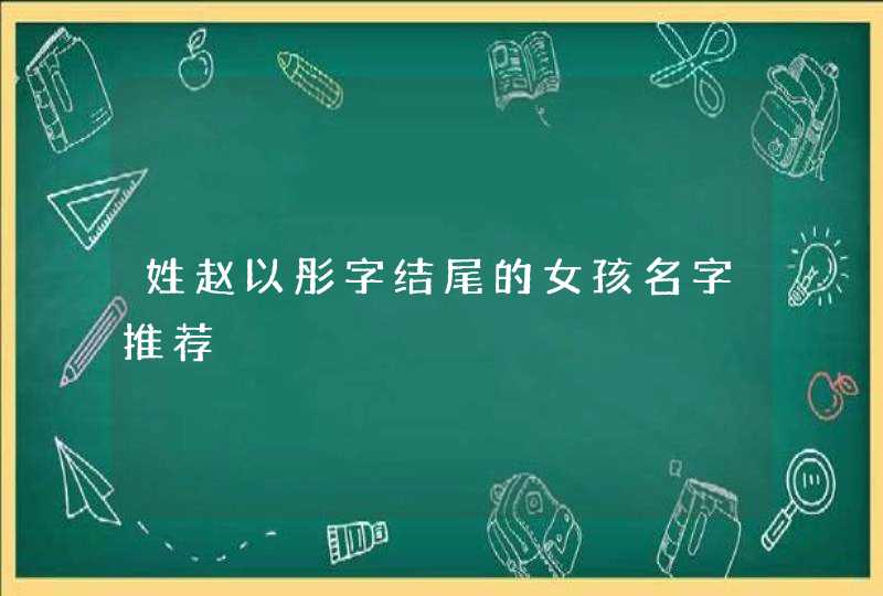 姓赵以彤字结尾的女孩名字推荐 姓赵以彤字结尾的女孩名字推荐
