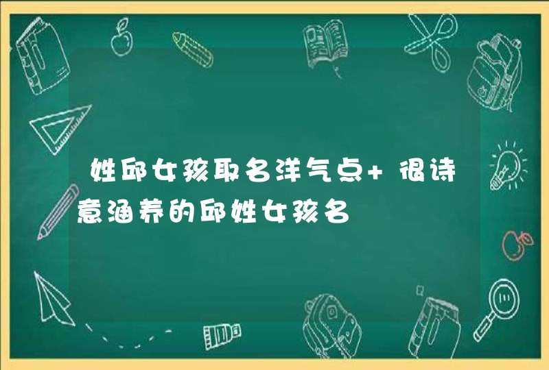 姓邱女孩取名洋气点 很诗意涵养的邱姓女孩名 姓邱女孩取名洋气点 很诗意涵养的邱姓女孩名