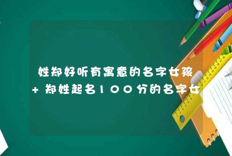 姓郑好听有寓意的名字女孩 郑姓起名100分的名字女孩 姓郑好听有寓意的名字女孩 郑姓起名100分的名字女孩
