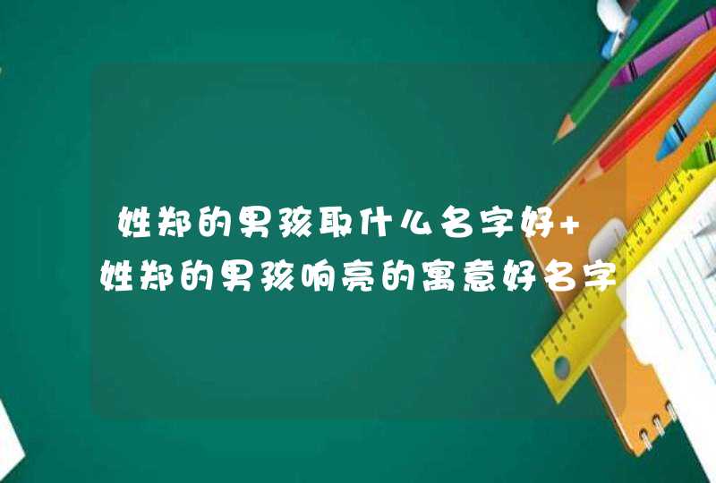 姓郑的男孩取什么名字好 姓郑的男孩响亮的寓意好名字大全 姓郑的男孩取什么名字好 姓郑的男孩响亮的寓意好名字大全