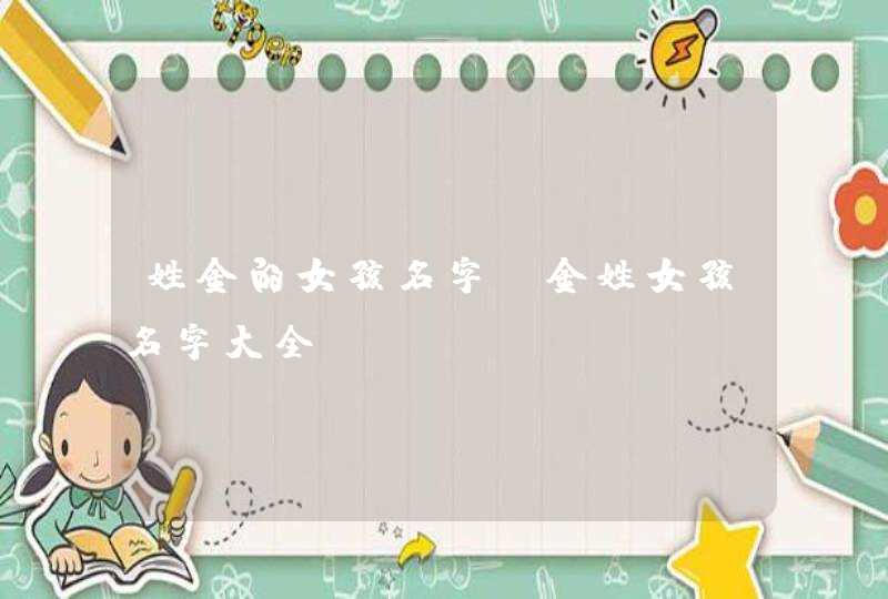 姓金的女孩名字 金姓女孩名字大全 姓金的女孩名字 金姓女孩名字大全