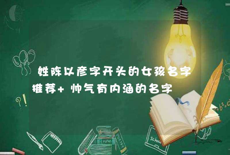 姓陈以彦字开头的女孩名字推荐 帅气有内涵的名字 姓陈以彦字开头的女孩名字推荐 帅气有内涵的名字