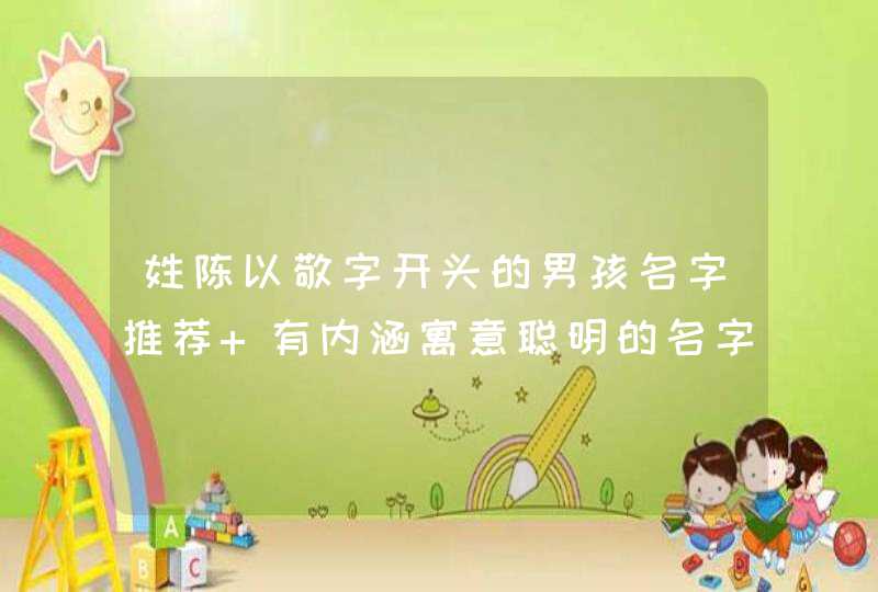 姓陈以敬字开头的男孩名字推荐 有内涵寓意聪明的名字 姓陈以敬字开头的男孩名字推荐 有内涵寓意聪明的名字
