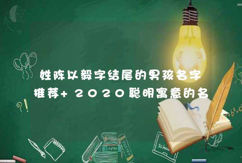 姓陈以毅字结尾的男孩名字推荐 2020聪明寓意的名字 姓陈以毅字结尾的男孩名字推荐 2020聪明寓意的名字