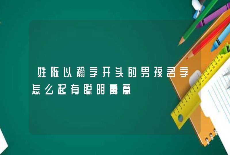 姓陈以瀚字开头的男孩名字怎么起有聪明寓意 姓陈以瀚字开头的男孩名字怎么起有聪明寓意
