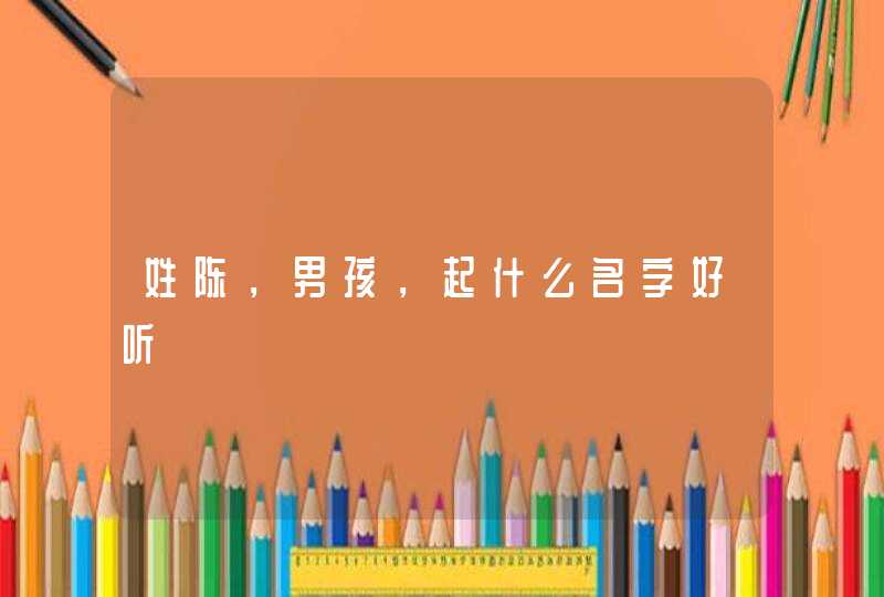 姓陈,男孩,起什么名字好听 姓陈,男孩,起什么名字好听