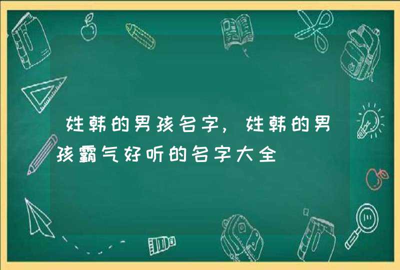 姓韩的男孩名字,姓韩的男孩霸气好听的名字大全 姓韩的男孩名字,姓韩的男孩霸气好听的名字大全