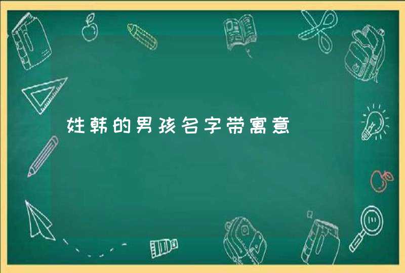 姓韩的男孩名字带寓意 姓韩的男孩名字带寓意
