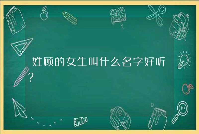 姓顾的女生叫什么名字好听? 姓顾的女生叫什么名字好听?