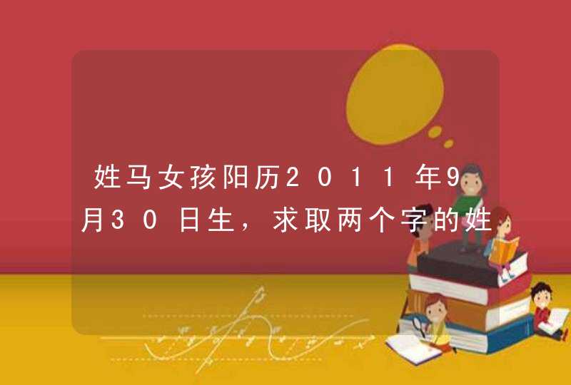 姓马女孩阳历2011年9月30日生,求取两个字的姓名,先谢了! 姓马女孩阳历2011年9月30日生,求取两个字的姓名,先谢了!