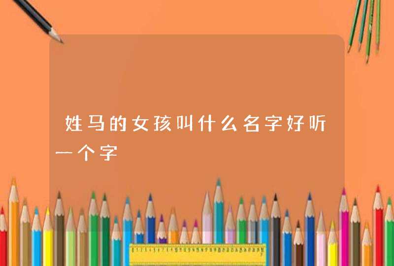 姓马的女孩叫什么名字好听一个字 姓马的女孩叫什么名字好听一个字