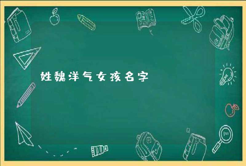 姓魏洋气女孩名字? 姓魏洋气女孩名字?