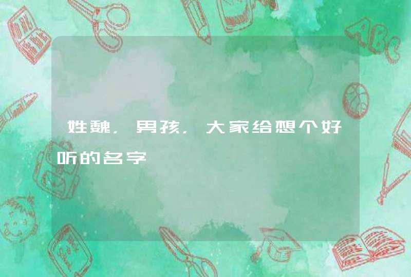姓魏,男孩,大家给想个好听的名字 姓魏,男孩,大家给想个好听的名字