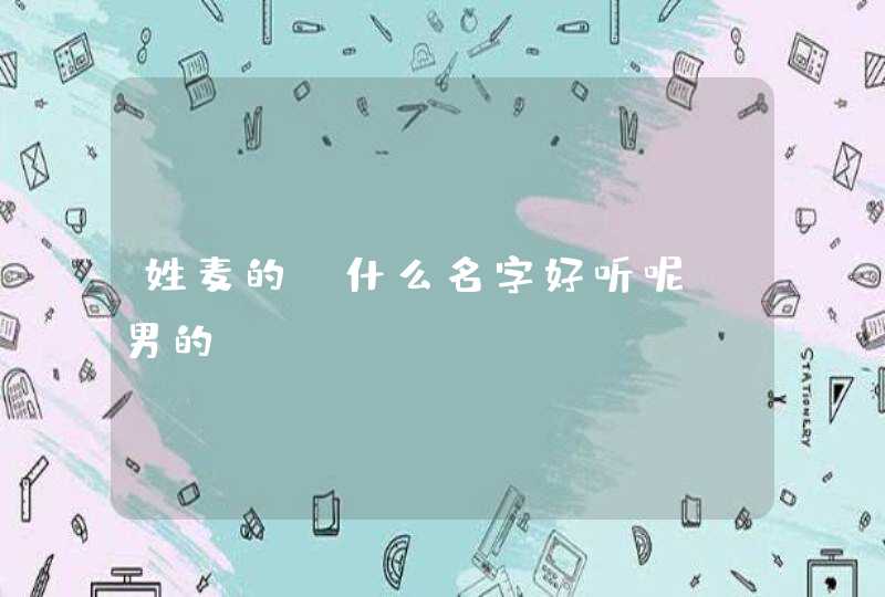 姓麦的;什么名字好听呢;男的 姓麦的;什么名字好听呢;男的