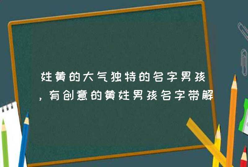 姓黄的大气独特的名字男孩,有创意的黄姓男孩名字带解释 姓黄的大气独特的名字男孩,有创意的黄姓男孩名字带解释