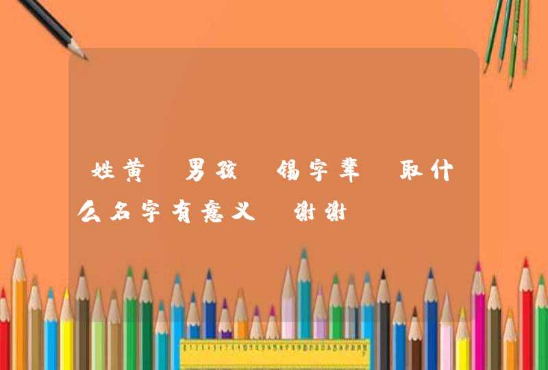 姓黄,男孩,锡字辈,取什么名字有意义。谢谢 姓黄,男孩,锡字辈,取什么名字有意义。谢谢