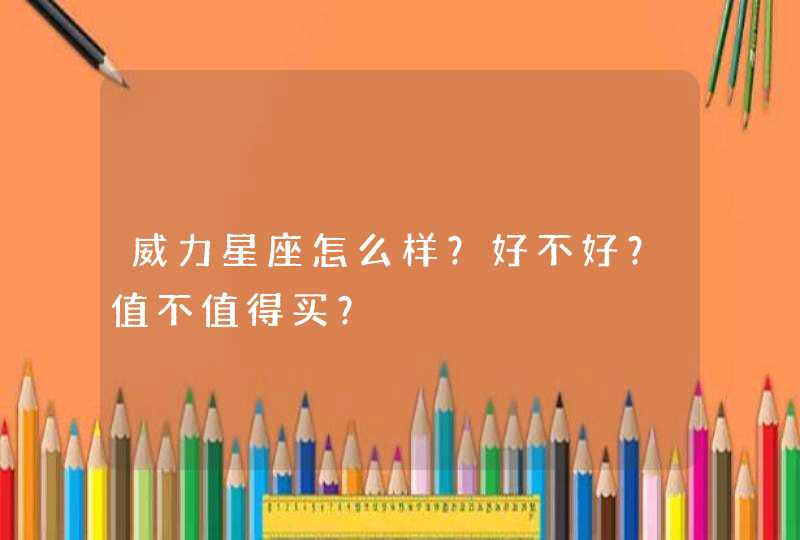 威力星座怎么样?好不好?值不值得买? 威力星座怎么样?好不好?值不值得买?