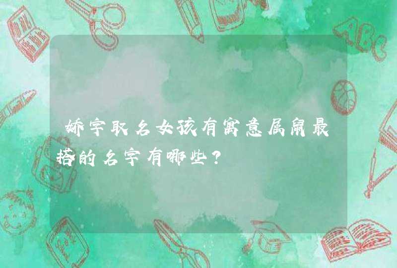 娇字取名女孩有寓意属鼠最搭的名字有哪些? 娇字取名女孩有寓意属鼠最搭的名字有哪些?