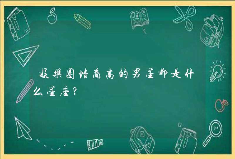 娱乐圈情商高的男星都是什么星座? 娱乐圈情商高的男星都是什么星座?