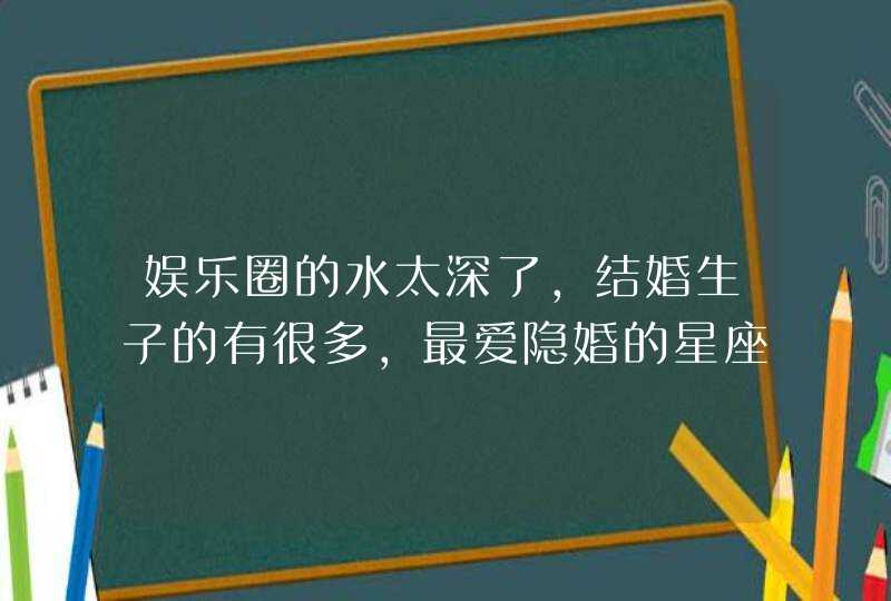 娱乐圈的水太深了,结婚生子的有很多,最爱隐婚的星座明星都有谁呢? 娱乐圈的水太深了,结婚生子的有很多,最爱隐婚的星座明星都有谁呢?