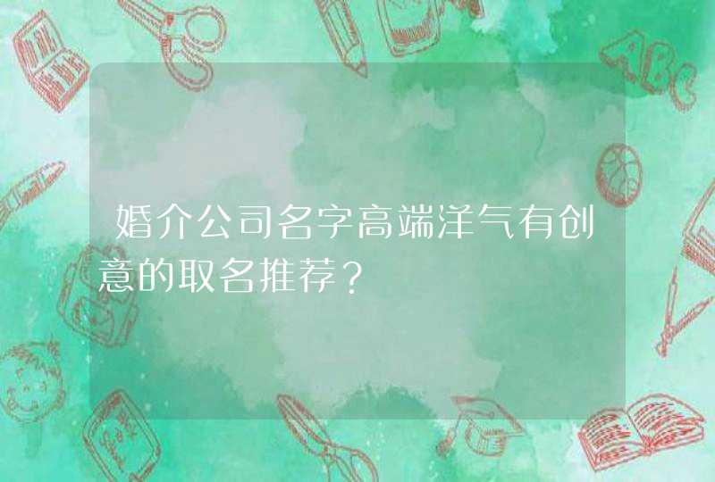 婚介公司名字高端洋气有创意的取名推荐? 婚介公司名字高端洋气有创意的取名推荐?