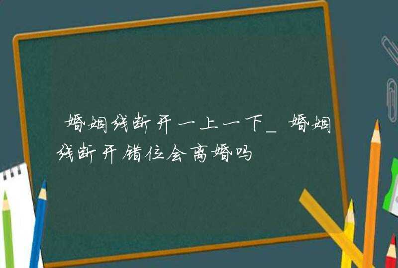 婚姻线断开一上一下_婚姻线断开错位会离婚吗 婚姻线断开一上一下_婚姻线断开错位会离婚吗