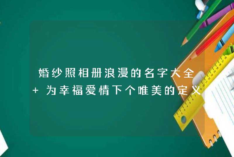 婚纱照相册浪漫的名字大全 为幸福爱情下个唯美的定义 婚纱照相册浪漫的名字大全 为幸福爱情下个唯美的定义