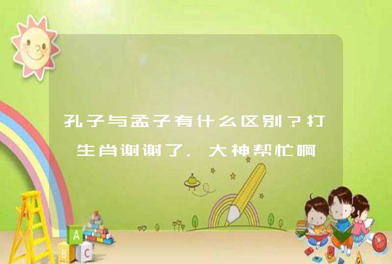 孔子与孟子有什么区别?打一生肖谢谢了,大神帮忙啊 孔子与孟子有什么区别?打一生肖谢谢了,大神帮忙啊