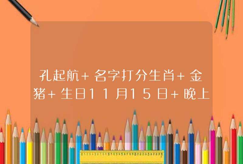 孔起航 名字打分生肖 金猪 生日11月15日 晚上11点 孔起航 名字打分生肖 金猪 生日11月15日 晚上11点