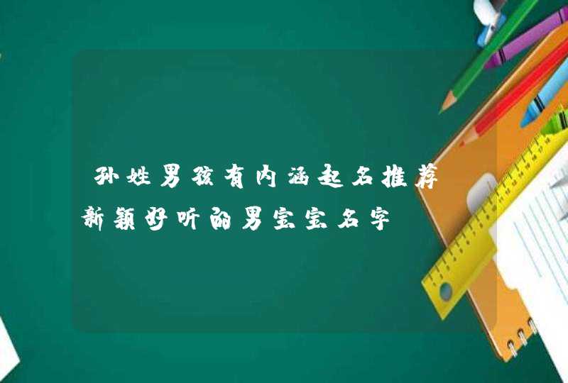 孙姓男孩有内涵起名推荐 新颖好听的男宝宝名字 孙姓男孩有内涵起名推荐 新颖好听的男宝宝名字