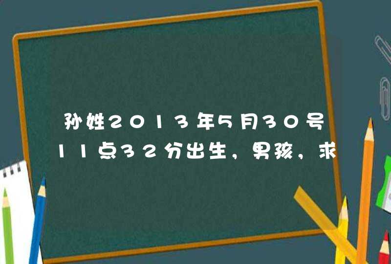 孙姓2013年5月30号11点32分出生,男孩,求取个好听的名字 孙姓2013年5月30号11点32分出生,男孩,求取个好听的名字