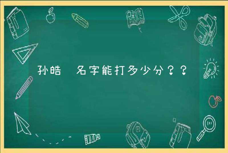 孙皓轩名字能打多少分?? 孙皓轩名字能打多少分??