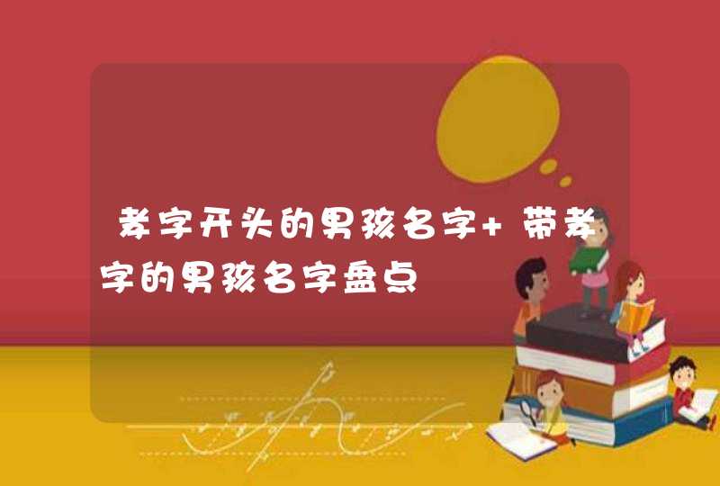 孝字开头的男孩名字 带孝字的男孩名字盘点 孝字开头的男孩名字 带孝字的男孩名字盘点