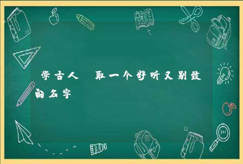 学古人 取一个好听又别致的名字 学古人 取一个好听又别致的名字