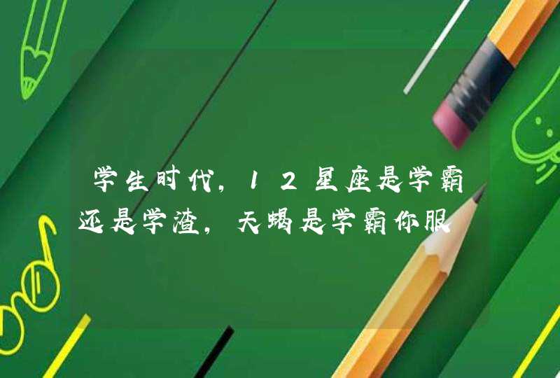 学生时代,12星座是学霸还是学渣,天蝎是学霸你服 学生时代,12星座是学霸还是学渣,天蝎是学霸你服