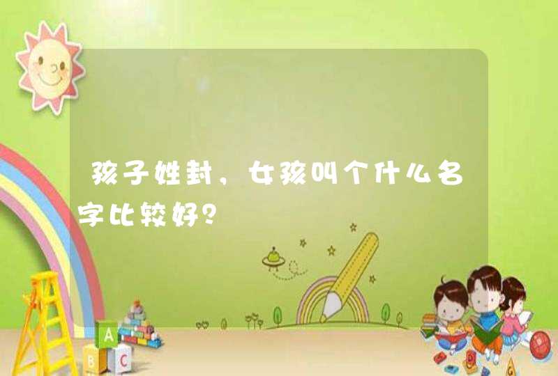 孩子姓封,女孩叫个什么名字比较好? 孩子姓封,女孩叫个什么名字比较好?