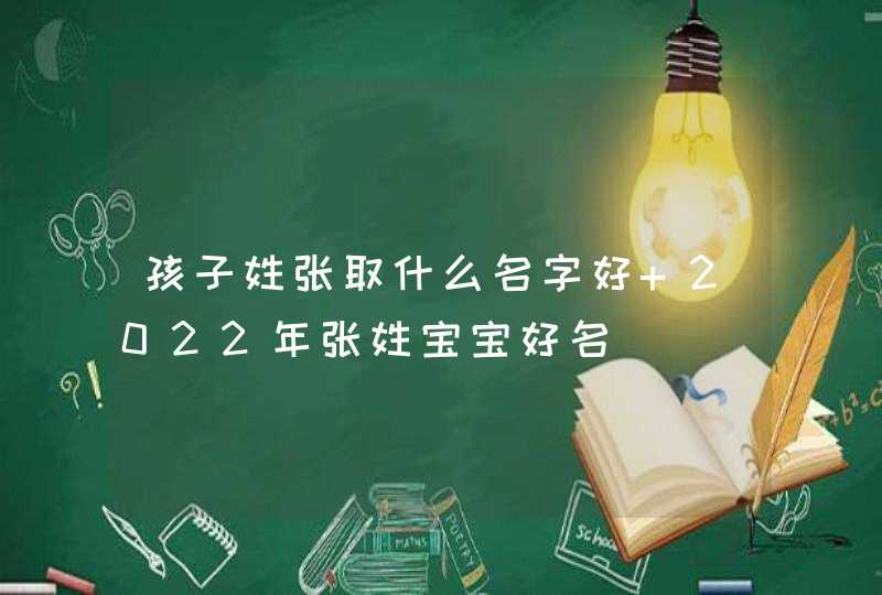 孩子姓张取什么名字好 2022年张姓宝宝好名 孩子姓张取什么名字好 2022年张姓宝宝好名